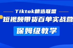 Tiktok精选联盟·短视频带货百单实战营 保姆级教学 快速成为Tiktok带货达人
